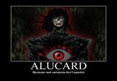 ALUCARD Because real vampires don't sparkle