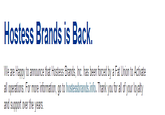 Hostess Brands is Back We are Happy to announce that Hostess Brands, Inc. has been forced by a Fat Union to Activate all operations. For more information, go to hostessbrands.info. Thank you for all of your loyalty and support over the years.