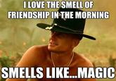 LOVE THE SMELL OF FRIENDSHIPINTHE MORNING SMELLS LIKE..MAGIC