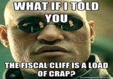 079.jpg WHAT IFITOLD YOU THE FISCAL CLIFF IS A LOAD OF CRAP? memegenerator.n