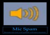 Mic Spam Because not even your parents will listen anymore.
