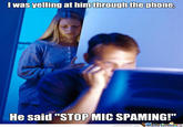 l was yelling at him through the phone, He said "STOP MIC SPAMING!" memecenter.com MemeCentera