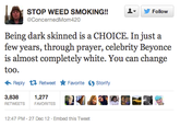 STOP WEED SMOKING!!L @ConcernedMom420 ▼ y Follow few years, through prayer, celebrity Beyonce is almost completely white. You can change too. ← Reply Retweet ★ Favorite Storify 3,8381,277 RETWEETSFAVORITES 12:47 PM-27 Dec 12 Embed this Tweet