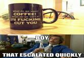 What do we want? COFFEE! When do we want it? I'II F------ CUT YOU BOY THAT ESCALATED QUICKLY zipmeme