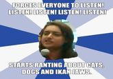 FORCES EVERYONE TO LISTEN LISTEN!LISTEN! LISTEN! LISTEN! STARTS RANTING ABOUT CATS DOGS AND IKANJAWS