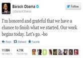 Barack Obama @BarackObama Follow I'm honored and grateful that we have a chance to finish what we started. Our work begins today. Let's go. -bo ← Reply Retweet ★ Favorite 11,886 4,706 RETWEETS FAVORITES