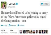 b07.jpg FLOTUS @FLOTUS Follow Honored and blessed to be joining so many of my fellow Americans gathered to watch the Inauguration. -mo ← Reply 다 Retweet ★ Favorite 1,614 RETWEETS 844 FAVORITES
