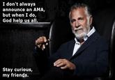 I don't always announce an AMA but when I do, God help us all Stay curious, my friends.