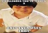 CHALLENGES YOU TO TEKKEN ONLY EVER USES EDDY