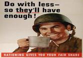 Do with less- so they'll have enough! RATIONING GIVES YOU YOUR FAIR SHARE