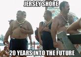 c2b.jpeg ERSEY SHORE 20 YEARSINTO THE FUTURE