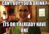 CAN PBUY YOUA DRINK? ITS OK,LALREADY HAVE ONE