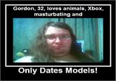 Gordon, 32, loves animals, Xbox, masturbating and Only Dates Models!