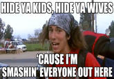 HIDE YAKIDS,HIDE YA WIVES CAUSE I'M SMASHIN' EVERYONE OUT HERE