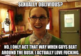 SEKUALLYOBLIVIOUS EX NO,IONLYACT THAT WAY WHEN GUYS BEAT ARDTHE BUSH.DACTUALLY LOVE F------. quickmeme.com