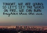 TONIGHT, WE ARE UOUNG SO LET'S SET THE WORLD ON升RE, WE CAN BURN rtig hten than the sur.