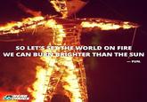 SO LET'S SET THE WORLD ON FIRE WE CAN BURN BRIGHTER THAN THE SUN -FUN HEAR URICS