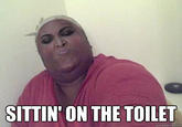 SITTIN' ON THE TOILET quickmeme.com