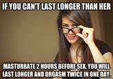 IF YOU CAN'T LAST LONGER THAN HER MASTURBATE 2 HOURS BEFORESEX, YOUWILL LAST LONGER AND ORGASM TWICE IN ONEDAY