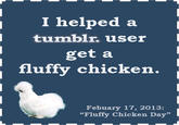 I helped a I tumblr. user get a fluffy chicken. Febuary 17, 2013: "Fluffy Chicken Day"