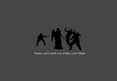 Ninjas can't catch you if they can't blink.