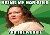 BRING ME HAN SOLO AND THE WOOKIE