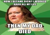 HOW IBECAME RICH?IWORKED HARD ALL MY LIFE THEN MY DAD DIED