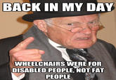BACK IN MY DAY WHEELCHAIRS WERE FOR DISABLED PEOPLE, NOT FAT PEOPLE quickmeme.comm