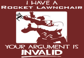 I HAVE ROCKET LAWNCHAIR YOUR ARGUMENT IS INVALID