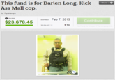 This fund is for Darien Long. Kick Share Ass Mall cop for Ryukenya TILTED EXPIRED Feb 7, 2013 Contribute $23,678.45 TILTS AT? $10 You'll only be charged if the campaign tilts