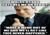 WALKS BYAND CATCHES ME ONREDDIT "MAKE A MEME OUT OF ME AND WE'LL ACT LIKE THIS NEVER HAPPENED."