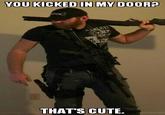 YOU KICKED IN MY DOOR? OCK THAT'S CUTE.