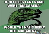 IF HITLER'S LAST NAME WERE "MACARENA" 2P WOULD THE NAZIS REPLY "HEIL MACARENA"