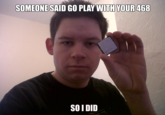 SOMEONE SAID GO PLAY WITH YOUR 468 SOIDID