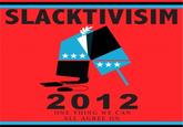 SLACKTIVISIM 2012 ONE THING WE CAN ALL AGREE ON