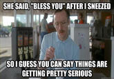 SHESAID,"BLESS YOU" AFTERI SNEEZED SOI GUESS YOUCAN SAY THINGS ARE GETTING PRETTY SERIOUS quickmeme.com