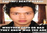 The famous INFJ "Death Stare" meme known only to be shown on the INFJ type. This is the serious/anylising/focused face of an INFJ male [TheBarracuda57] showing the strong direct and piercing eye look of the INFJ. This is a famous stare as it feels the onlooker is staring into the every soul of the viewer. This isn't a face known for the INFJ type. Do not think of us as mean or serious. But not all personality types can be happy and friendly all the time. Everyone has good and bad days.