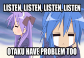 LISTEN, LISTEN, LISTEN,LISTEN OTAKU HAVE PROBLEM TOO