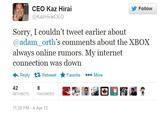 Kaz Hirai's trolling CEO Kaz Hirai @KazHiraiCEO Follow Sorry, I couldn't tweet earlier about @adam_orth's comments about the XBOX always online rumors. My internet connection was down ←Reply Retweet ★Favorite More 42 RETWEETS 8 FAVORITES 11:20 PM-4 Apr 13