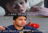 I see dead people see dead imagnary girlfriends.