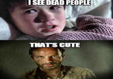 SEE DEAD PEOPLE THATS CUTE