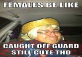 FEMALES BE LIKE CAUGHT OFF GUARD STILL CUTE THO mematic.net