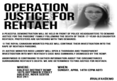 OPERATION JUSTICE FOR REHTAEH A PEACEFUL DEMONSTRATION WILL BE HELD IN FRONT OF POLICE HEADQUARTERS TO DEMAND JUSTICE FOR THE PARSONS" FAMILY FOLLOWING THE DEATH OF THEIR 17-YEAR-OLD DAUGHTER REHTAEH. PROTESTERS ARE GATHERING WITH TWO DEMANDS: 1 THE ROYAL CANADIAN MOUNTED POLICE WILL CONTINUE THEIR INVESTIGATION INTO THE R--- OF REHTAEH PARSONS. 21 JUSTICE MINISTER ROSS LANDRY WILL OPEN A THOROUGH AND TRANSPARENT INVESTIGATION INTO WHY REHTAEH'S CASE WAS SUMMARILY DISMISSED BY THE RCMP. ANONYMOUS IS CONTINUING TO GATHER INFORMATION ABOUT THE CIRCUMSTANCES SURROUNDING REHTAEH'S DEATH. WE ARE DETERMINED TO FIND JUSTICE FOR REHTAEH WHERE: HALIFAX DISTRICT RCMP SUNDAY, APRIL 14TH (2PM ADT) 1975 GOTTINGEN STREET HALIFAX, NOVA SCOTIA B3J 2H1 WHEN: #HALIFAXDEMO