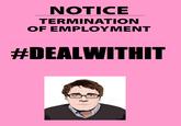 #DEALWITHIT NOTICE TERMINATION OF EMPLOYMENT #DEALWITH IT