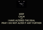 KEEP CALM I HAVE ALTERED THE DEAL PRAY I DO NOT ALTER IT ANY FURTHER AND