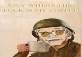JOEY WHERE THE F--- IS MY COFFEE