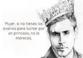 Mujer, si no tienes los ovarios para luchar por un princeso, no lo mereces.