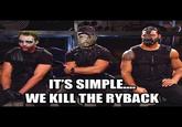 IT'S SIMPLE.. WE KILLTHE RYBACK
