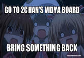 GO TO 2CHAN'S VIDYA BOARD BRING SOMETHING BACK easymemes.com