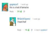 gogetazx1 1 month ago this is a load of barnacles Reply . 316 i MrQuick Squeez I heard that! 1 week ago Reply . 118 , in reply to gogetazx1